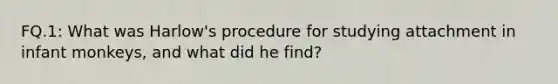 FQ.1: What was Harlow's procedure for studying attachment in infant monkeys, and what did he find?