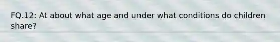 FQ.12: At about what age and under what conditions do children share?