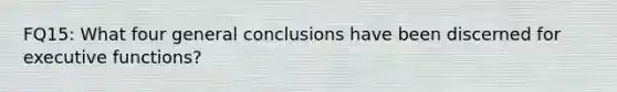 FQ15: What four general conclusions have been discerned for executive functions?