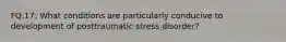 FQ.17: What conditions are particularly conducive to development of posttraumatic stress disorder?