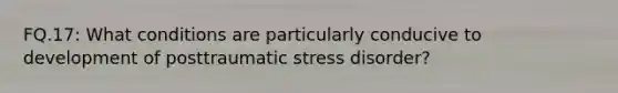 FQ.17: What conditions are particularly conducive to development of posttraumatic stress disorder?