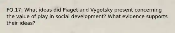 FQ.17: What ideas did Piaget and Vygotsky present concerning the value of play in social development? What evidence supports their ideas?