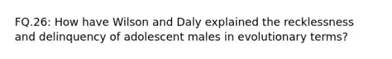 FQ.26: How have Wilson and Daly explained the recklessness and delinquency of adolescent males in evolutionary terms?