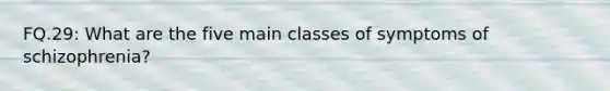 FQ.29: What are the five main classes of symptoms of schizophrenia?