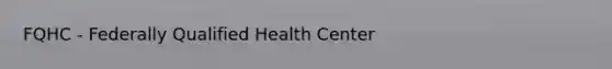 FQHC - Federally Qualified Health Center