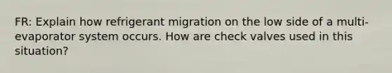 FR: Explain how refrigerant migration on the low side of a multi-evaporator system occurs. How are check valves used in this situation?