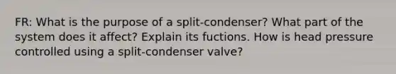 FR: What is the purpose of a split-condenser? What part of the system does it affect? Explain its fuctions. How is head pressure controlled using a split-condenser valve?