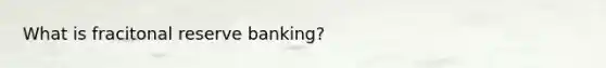 What is fracitonal reserve banking?