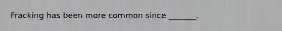 Fracking has been more common since _______.