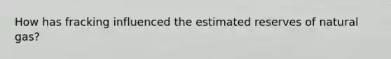 How has fracking influenced the estimated reserves of natural gas?