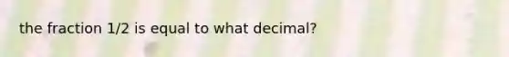 the fraction 1/2 is equal to what decimal?