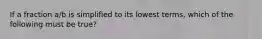 If a fraction a/b is simplified to its lowest terms, which of the following must be true?