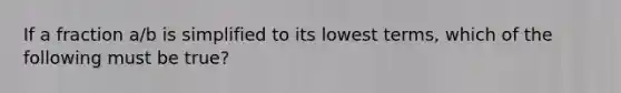 If a fraction a/b is simplified to its lowest terms, which of the following must be true?