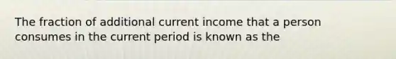 The fraction of additional current income that a person consumes in the current period is known as the