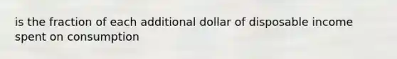 is the fraction of each additional dollar of disposable income spent on consumption