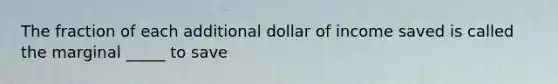 The fraction of each additional dollar of income saved is called the marginal _____ to save