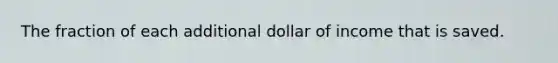 The fraction of each additional dollar of income that is saved.