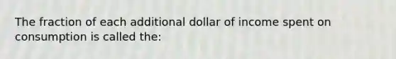 The fraction of each additional dollar of income spent on consumption is called the: