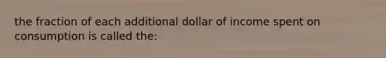 the fraction of each additional dollar of income spent on consumption is called the: