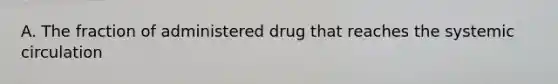 A. The fraction of administered drug that reaches the systemic circulation