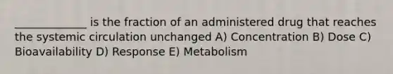 _____________ is the fraction of an administered drug that reaches the systemic circulation unchanged A) Concentration B) Dose C) Bioavailability D) Response E) Metabolism