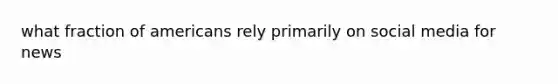 what fraction of americans rely primarily on social media for news