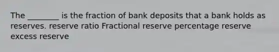 The ________ is the fraction of bank deposits that a bank holds as reserves. reserve ratio Fractional reserve percentage reserve excess reserve