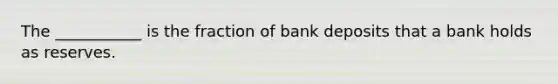 The ___________ is the fraction of bank deposits that a bank holds as reserves.