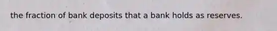 the fraction of bank deposits that a bank holds as reserves.