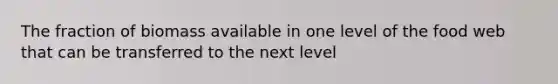 The fraction of biomass available in one level of the food web that can be transferred to the next level