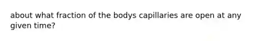 about what fraction of the bodys capillaries are open at any given time?