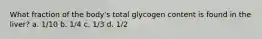 What fraction of the body's total glycogen content is found in the liver? a. 1/10 b. 1/4 c. 1/3 d. 1/2