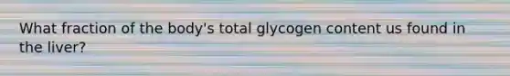 What fraction of the body's total glycogen content us found in the liver?