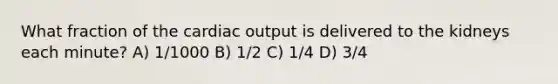 What fraction of the cardiac output is delivered to the kidneys each minute? A) 1/1000 B) 1/2 C) 1/4 D) 3/4