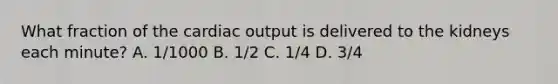 What fraction of the <a href='https://www.questionai.com/knowledge/kyxUJGvw35-cardiac-output' class='anchor-knowledge'>cardiac output</a> is delivered to the kidneys each minute? A. 1/1000 B. 1/2 C. 1/4 D. 3/4