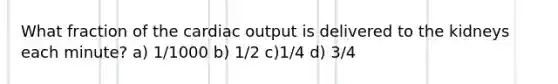 What fraction of the cardiac output is delivered to the kidneys each minute? a) 1/1000 b) 1/2 c)1/4 d) 3/4