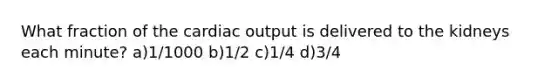 What fraction of the cardiac output is delivered to the kidneys each minute? a)1/1000 b)1/2 c)1/4 d)3/4