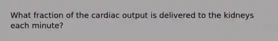 What fraction of the <a href='https://www.questionai.com/knowledge/kyxUJGvw35-cardiac-output' class='anchor-knowledge'>cardiac output</a> is delivered to the kidneys each minute?