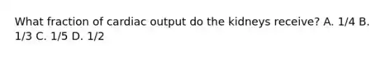 What fraction of cardiac output do the kidneys receive? A. 1/4 B. 1/3 C. 1/5 D. 1/2