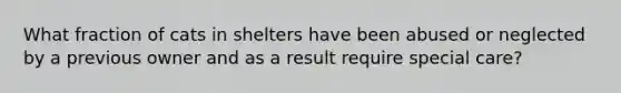 What fraction of cats in shelters have been abused or neglected by a previous owner and as a result require special care?
