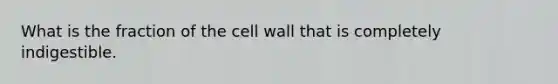 What is the fraction of the cell wall that is completely indigestible.