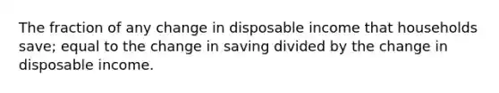 The fraction of any change in disposable income that households save; equal to the change in saving divided by the change in disposable income.