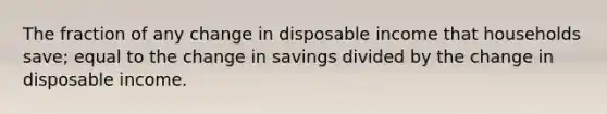 The fraction of any change in disposable income that households save; equal to the change in savings divided by the change in disposable income.