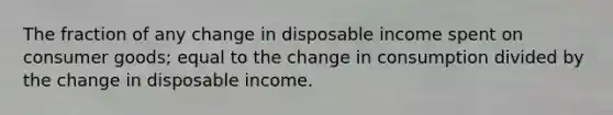 The fraction of any change in disposable income spent on consumer goods; equal to the change in consumption divided by the change in disposable income.