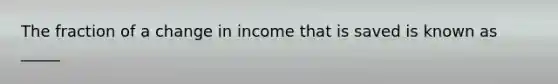 The fraction of a change in income that is saved is known as _____