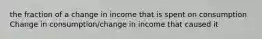 the fraction of a change in income that is spent on consumption Change in consumption/change in income that caused it