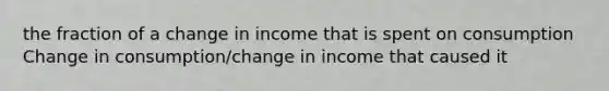 the fraction of a change in income that is spent on consumption Change in consumption/change in income that caused it