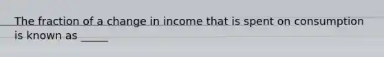 The fraction of a change in income that is spent on consumption is known as _____