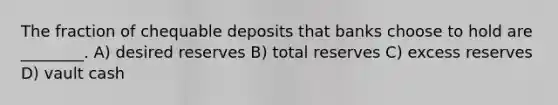 The fraction of chequable deposits that banks choose to hold are ________. A) desired reserves B) total reserves C) excess reserves D) vault cash