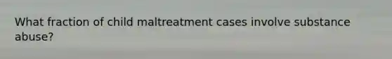 What fraction of child maltreatment cases involve substance abuse?